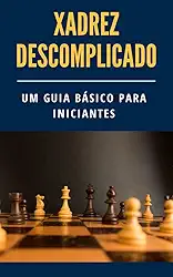 Xadrez Descomplicado: Um Guia Básico para Iniciantes (Xadrez descomplicado para iniciantes)