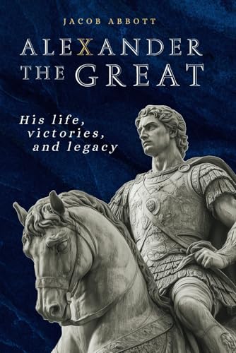 Alexander The Great: His Life, Victories And Legacy