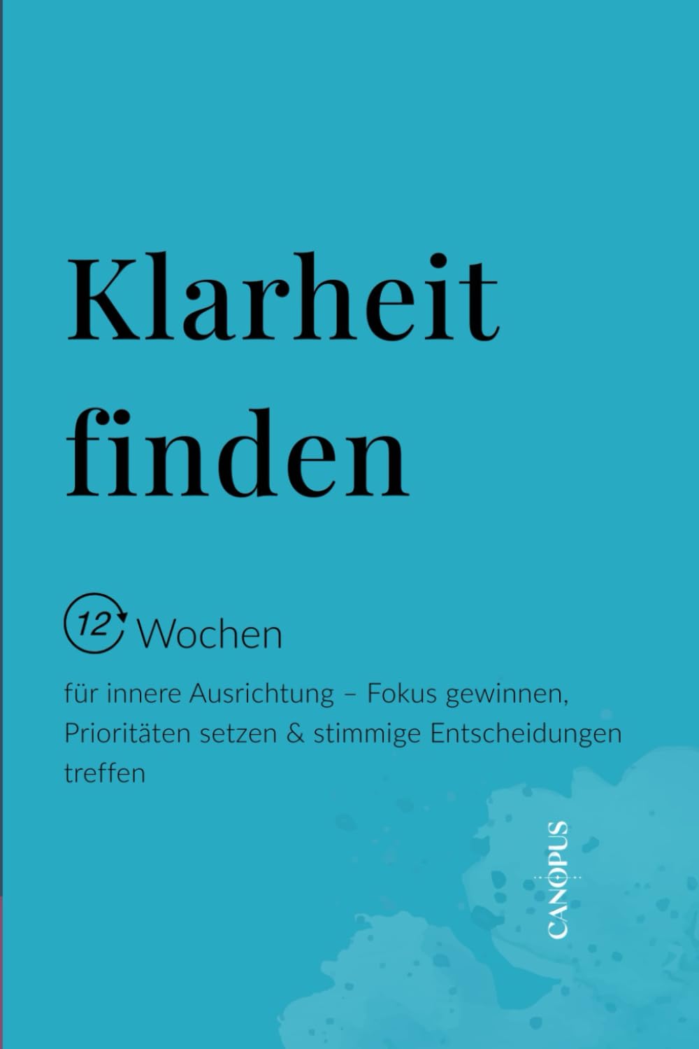 Klarheit finden: 12 Wochen für innere Ausrichtung – Fokus gewinnen, Prioritäten setzen & stimmige Entscheidungen treffen (Serie 5 - Selbstführung & innere Stärke)
