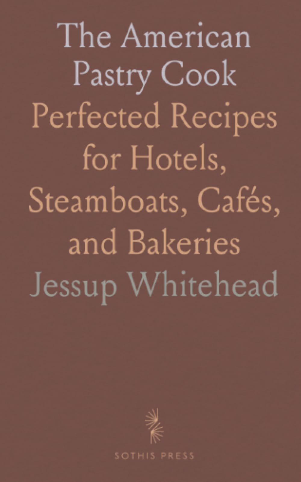 The American Pastry Cook: Perfected Recipes for Hotels, Steamboats, Cafés, and Bakeries