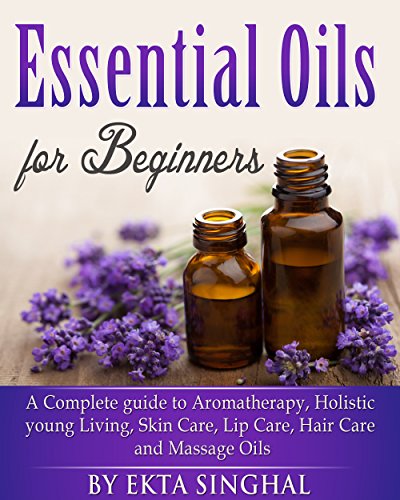 Essential Oils for Beginners - A Complete guide to Aromatherapy, Holistic young Living, Skin Care, Lip Care, ,Hair Care and Massage Oils, Young Living Guide