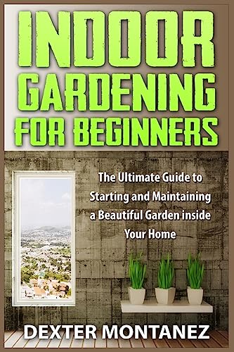 Indoor Gardening for Beginners: The Ultimate Guide to Starting and Maintaining a Beautiful Garden inside Your Home