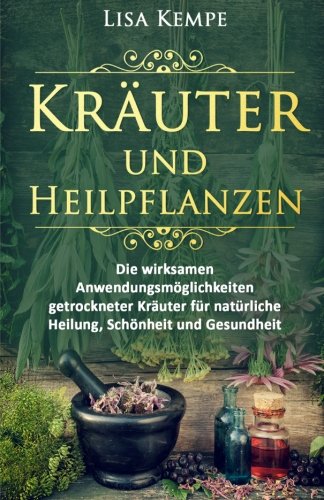 Kräuter und Heilpflanzen: Die wirksamen Anwendungsmöglichkeiten getrockneter Kräuter für natürl Kräuter und Heilpflanzen: Die wirksamen Anwendungsmöglichkeiten getrockneter Kräuter für natürl