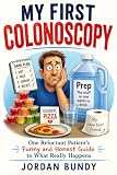My First Colonoscopy: A Comical Look at the Prep, the Procedure, and the Relief Afterward