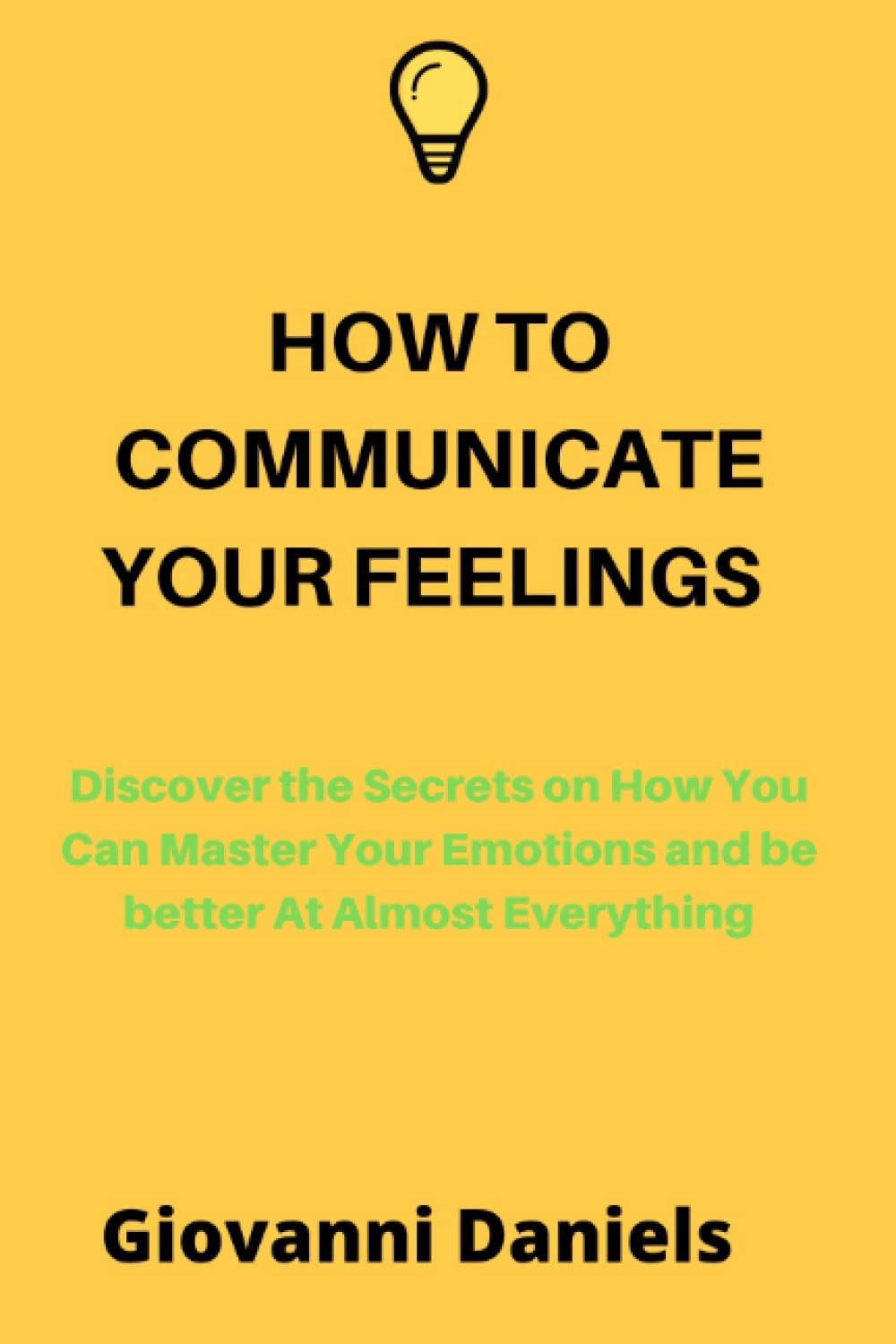HOW TO COMMUNICATE YOUR FEELINGS: Discover the Secrets on How You Can Master Your Emotions and be better At Almost Everything