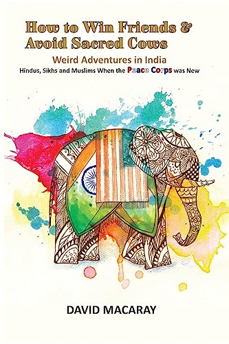 How to Win Friends and Avoid Sacred Cows: Weird Adventures in India: Hindus, Sikhs, and Muslims When the Peace Corps was New