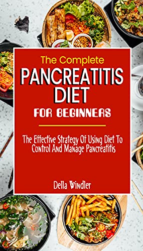 THE COMPLETE PANCREATITIS DIET FOR BEGINNERS: The Effective Strategy Of Using Diet To Control And Manage Pancreatitis-Dietary Guide To Beating Pancreatitis With Diet (Food List And How To Get Started