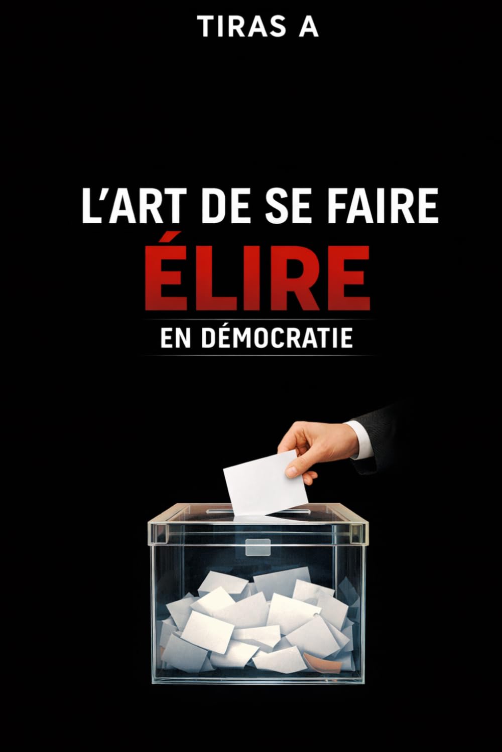 L’ART DE SE FAIRE ÉLIRE EN DÉMOCRATIE: Leçons des maîtres, d’Athènes à nos jours