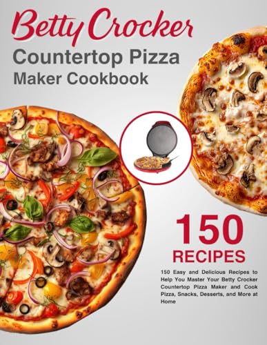 Betty Crocker CounterTop Pizza Maker Cookbook: 150 Easy and Delicious Recipes to Help You Master Your Betty Crocker Countertop Pizza Maker and Cook Pizza, Snacks, Desserts, and More at Home