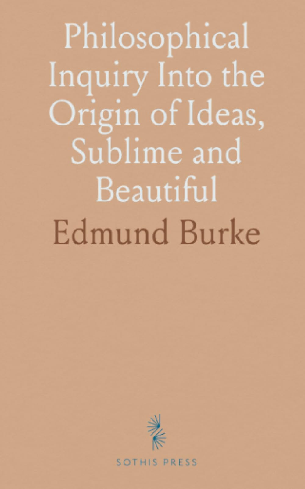 Philosophical Inquiry Into the Origin of Ideas, Sublime and Beautiful: Introductory Discourse Concerning Taste, and Several Other Additons