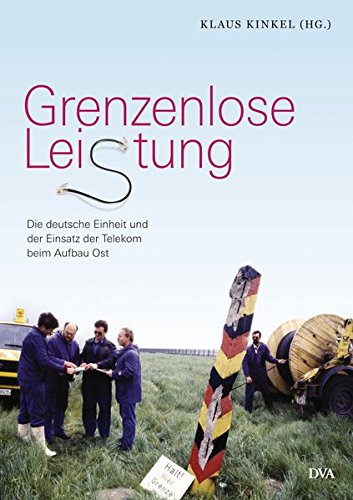 Grenzenlose Leistung: Die deutsche Einheit und der Einsatz der Telekom beim Aufbau Ost Grenzenlose Leistung: Die deutsche Einheit und der Einsatz der Telekom beim Aufbau Ost