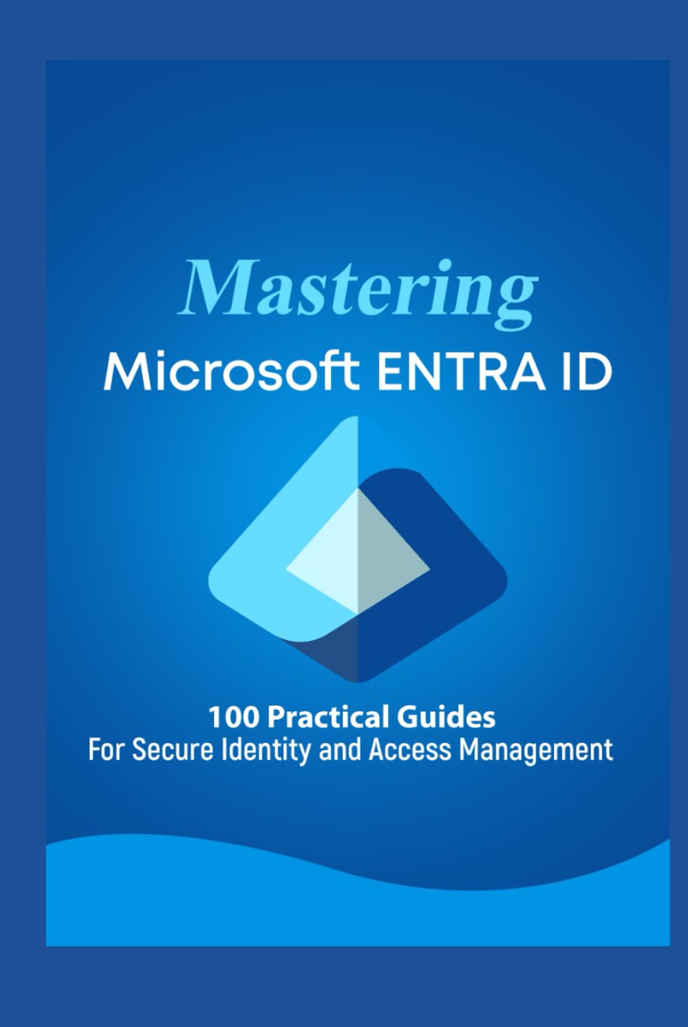 Mastering Microsoft 365 ENTRA ID: 100 Practical Guides For Secure Identity and Access Management
