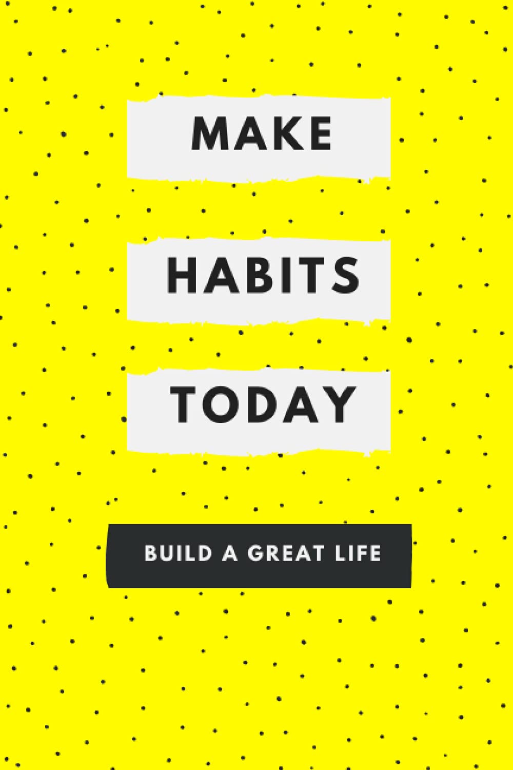 MAKE HABITS TODAY - Build a Great Life: create good habits, break bad ones