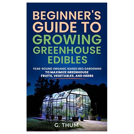 BEGINNER’S GUIDE TO GROWING GREENHOUSE EDIBLES: YEAR-ROUND ORGANIC RAISED BED GARDENING TO MAXIMIZE GREENHOUSE FRUITS, VEGETABLES, AND HERBS
