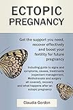 Ectopic Pregnancy: Get the Support you Need, Recover Effectively and Boost your Fertility for Future Pregnancy: Including Guide to Symptoms, Causes Treatment and Recovery
