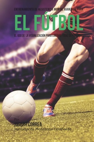 Entrenamiento de Resistencia Mental Innovador para el Futbol: El uso de la visualizacion para alcanz Entrenamiento de Resistencia Mental Innovador para el Futbol: El uso de la visualizacion para alcanz