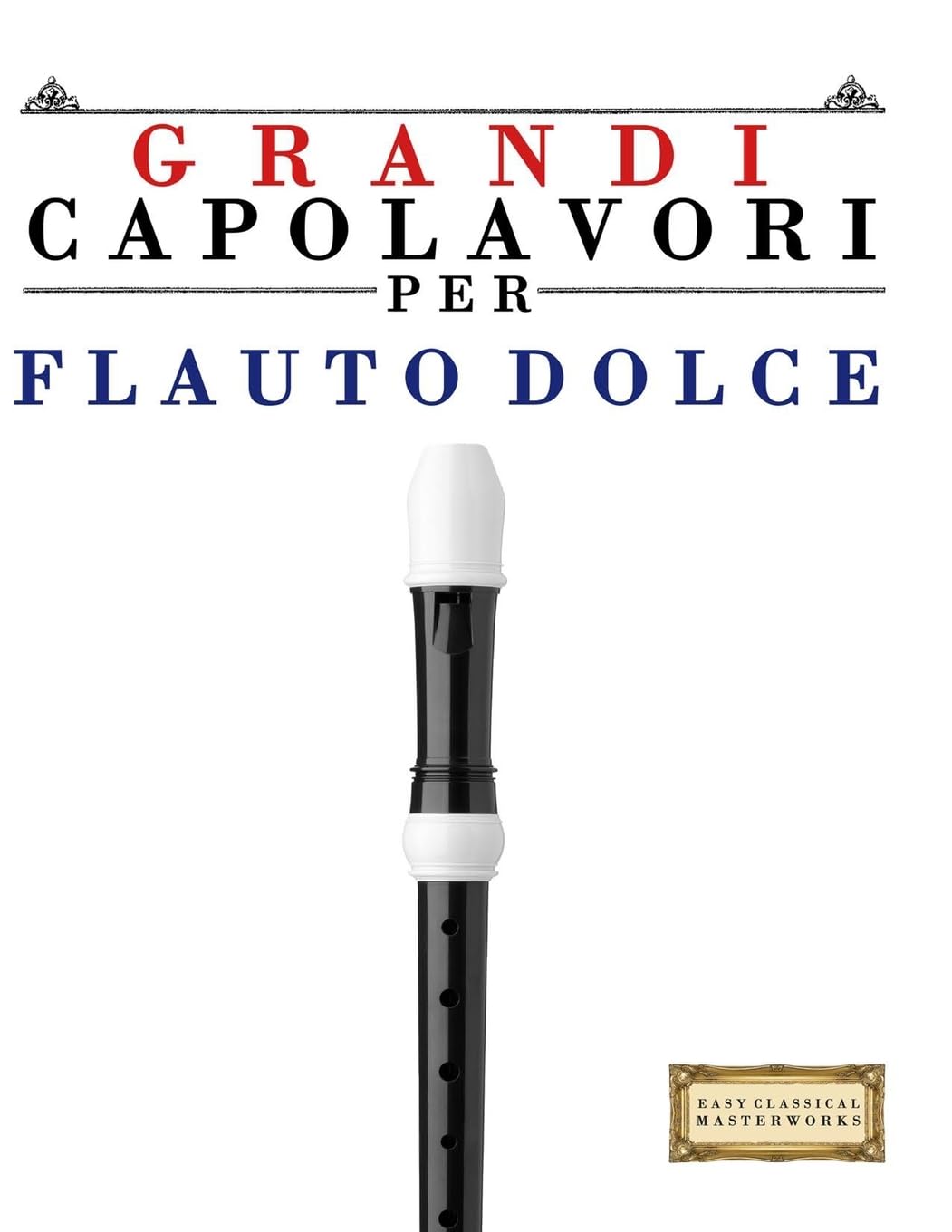 Grandi Capolavori per Flauto Dolce: Pezzi facili di Bach, Beethoven, Brahms, Handel, Haydn, Mozart, Schubert, Tchaikovsky, Vivaldi e Wagner