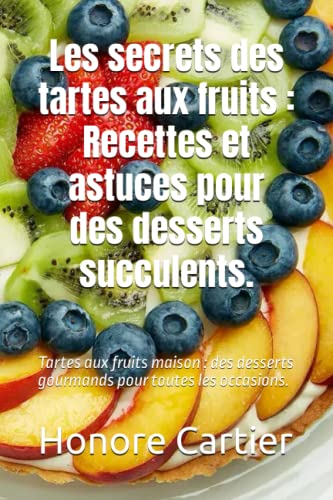 Les secrets des tartes aux fruits : recettes et astuces pour des desserts succulents.: Tartes aux fruits maison : des desserts gourmands pour toutes les...