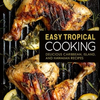 Easy Tropical Cooking: Delicious Caribbean, Island, and Hawaiian Recipes