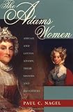 The Adams Women: Abigail and Louisa Adams, Their Sisters and Daughters