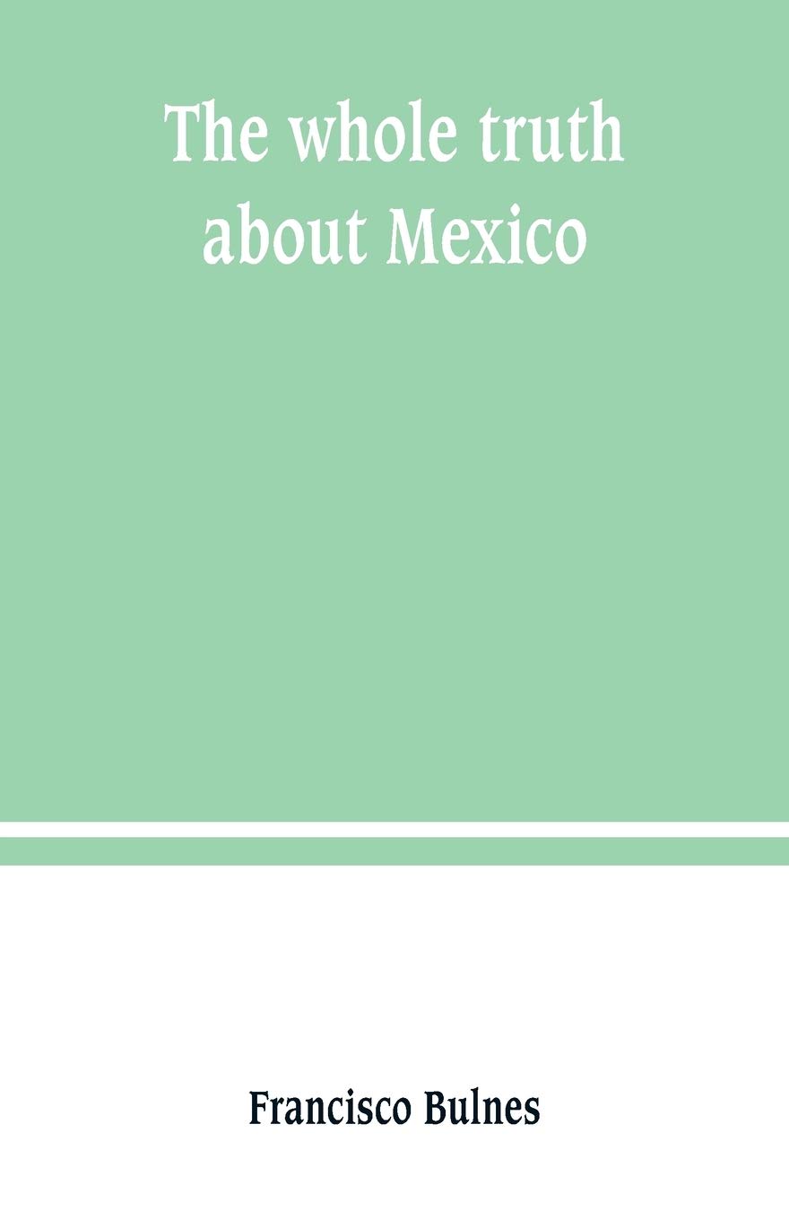The whole truth about Mexico; President Wilson's responsibility