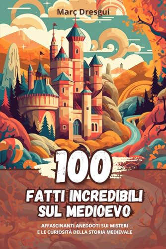 100 Fatti Incredibili sul Medioevo: Affascinanti Aneddoti sui Misteri e le Curiosità della Storia Medievale