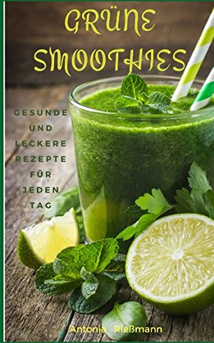 Grüne Smoothies: gesunde und leckere Rezepte für jeden Tag (Abnehmen, Entgiften & Entschlacken mit mehr Energie und Wohlbefinden)