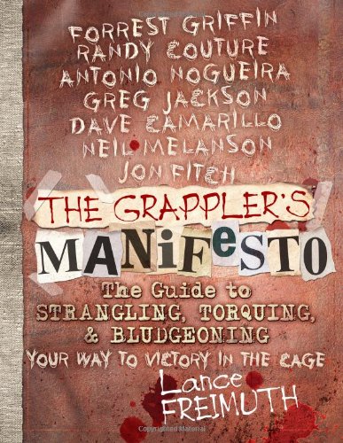 The Grappler's Manifesto: The Guide to Strangling, Torquing, & Bludgeoning Your Way to Victory in The Cage