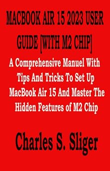 MACBOOK AIR 15 2023 USER GUIDE [WITH M2 CHIP] A Comprehensive Manuel With Tips And Tricks To Set Up MacBook Air 15 And Master The Hidden Features of M2 Chip