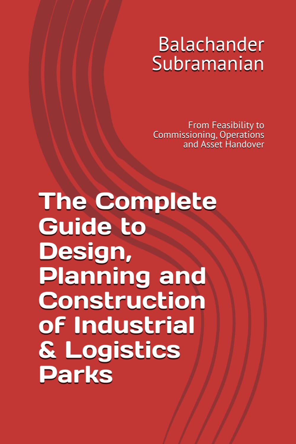 The Complete Guide to Design, Planning and Construction of Industrial & Logistics Parks: From Feasibility to Commissioning, Operations and Asset Handover