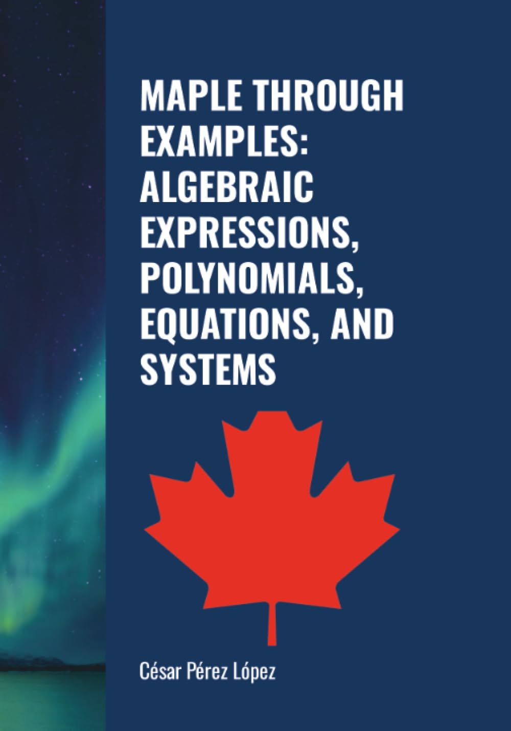 MAPLE THROUGH EXAMPLES: ALGEBRAIC EXPRESSIONS, POLYNOMIALS, EQUATIONS, AND SYSTEMS