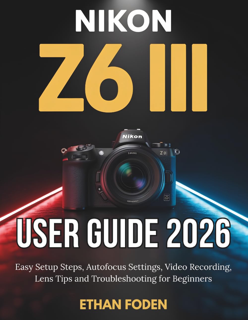 Nikon Z6 III User Guide 2026: Easy Setup Steps, Autofocus Settings, Video Recording, Lens Tips and Troubleshooting for Beginners