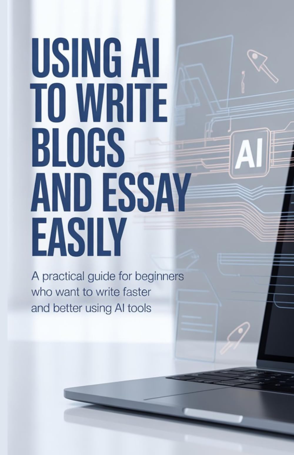 Using AI to Write Blogs and Essays Easily: A Practical Guide for Beginners Who Want to Write Faster and Better Using AI Tools