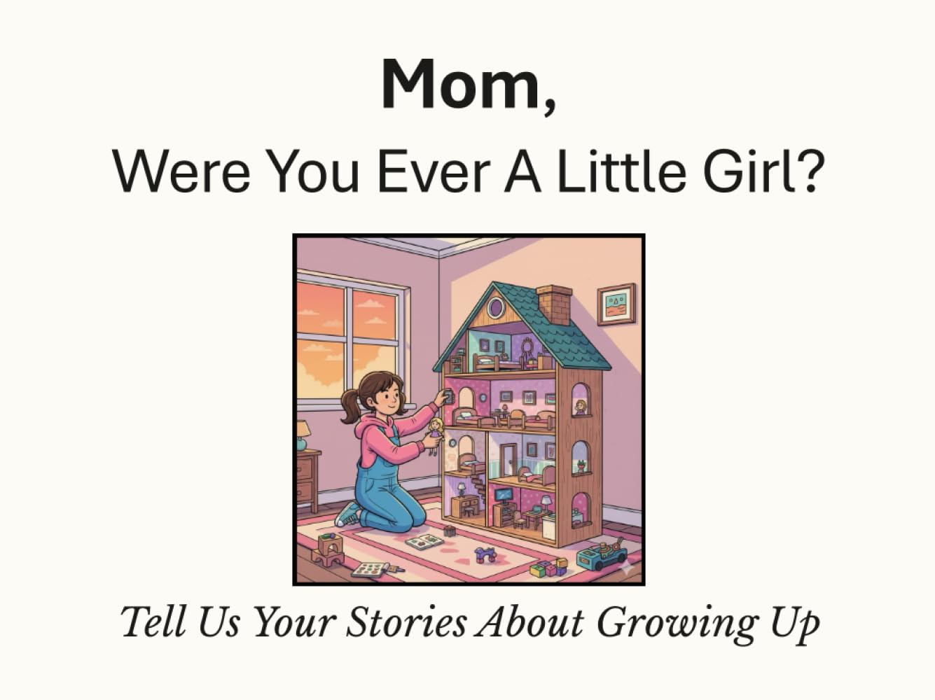 Mom, Were You Ever A Little Girl?: Tell Us Your Stories About Growing Up