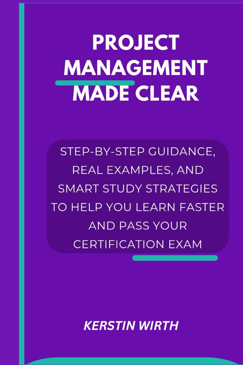 PROJECT MANAGEMENT MADE CLEAR: Step-by-Step Guidance, Real Examples, and Smart Study Strategies to Help You Learn Faster and Pass Your Certification Exam
