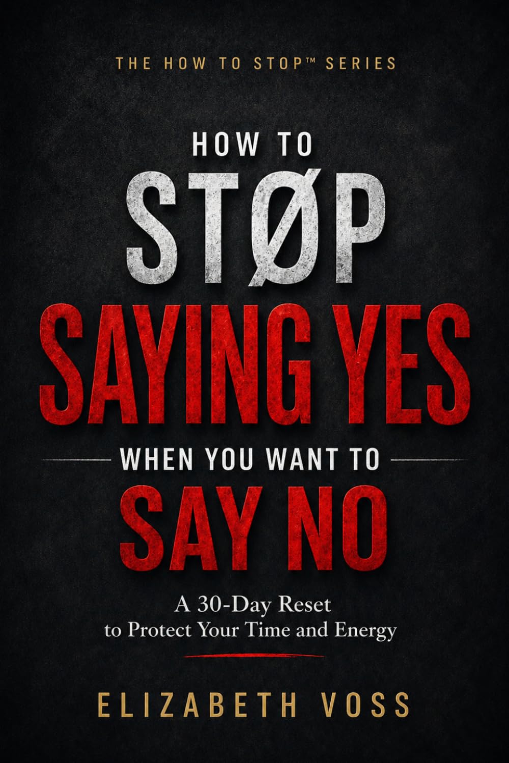 HOW TO STOP SAYING YES WHEN YOU WANT TO SAY NO: A 30-Day Reset to Protect Your Time and Energy (The How to Stop Series)