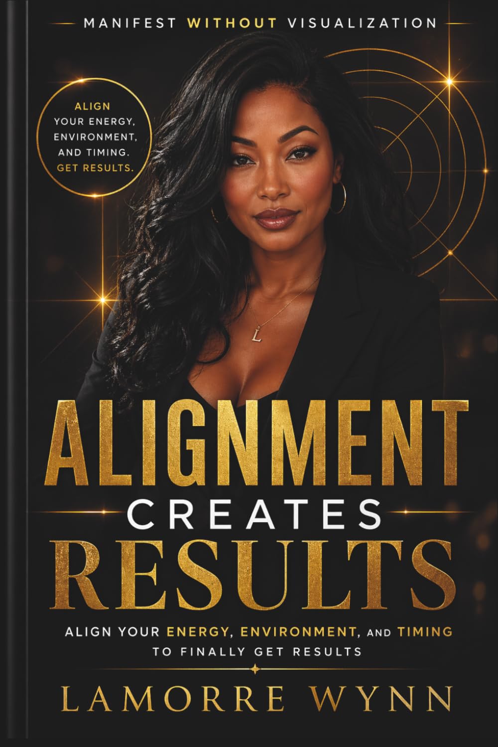 Alignment Creates Results: Manifest Without Visualization: Align Your Energy, Environment, and Timing to Finally Get Results