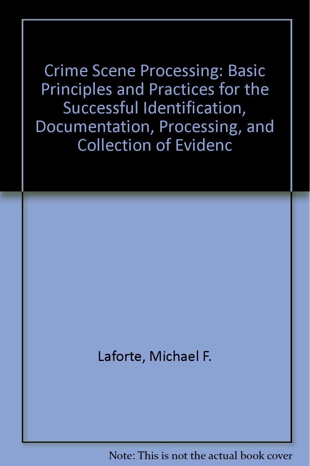 Crime Scene Processing: Basic Principles and Practices for the Successful Identification, Documentation, Processing, and Collection of Evidenc