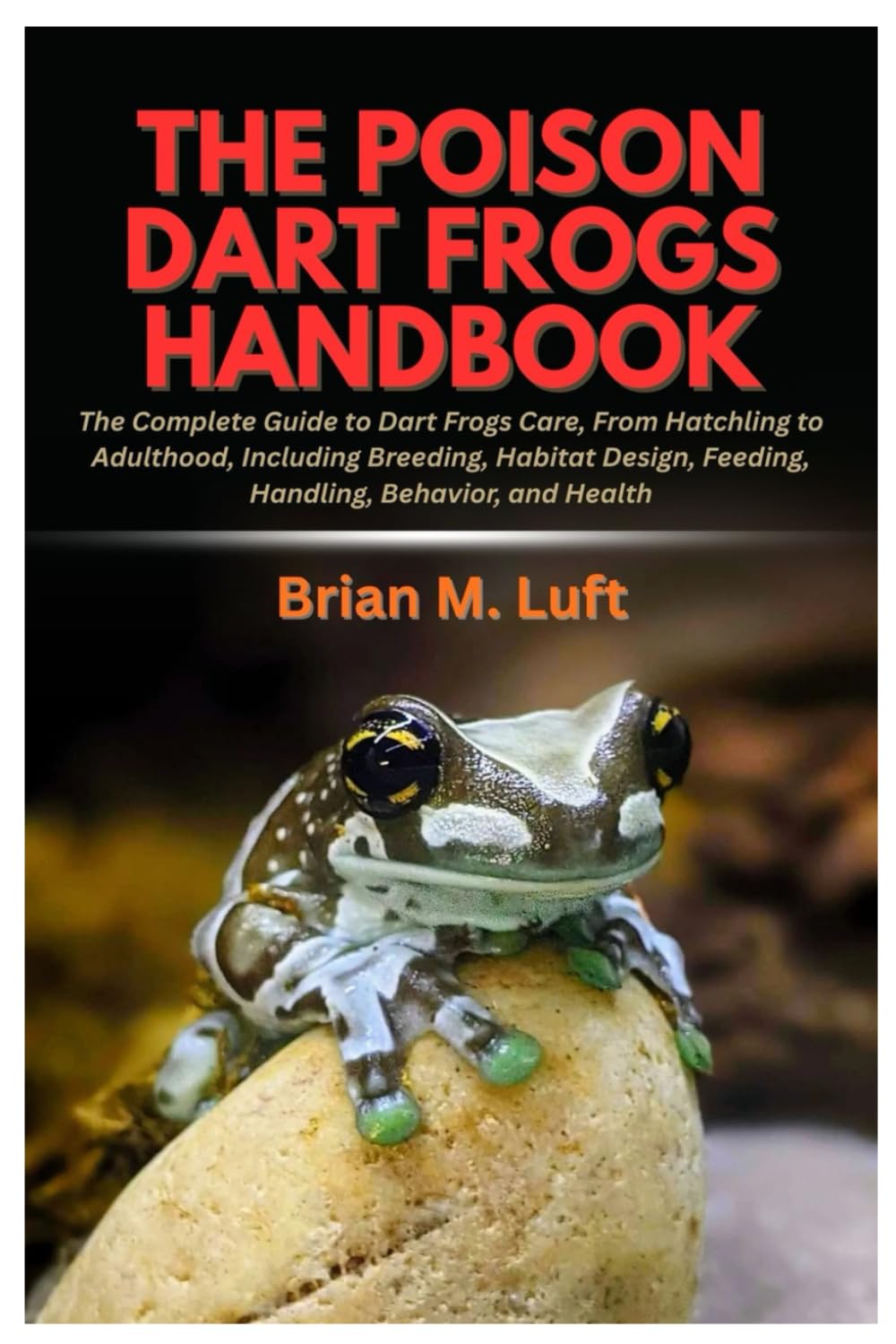 The Poison Dart Frogs Handbook: The Complete Guide to Dart Frogs Care, From Hatchling to Adulthood, Including Breeding, Habitat Design, Feeding, Handling, Behavior, and Health