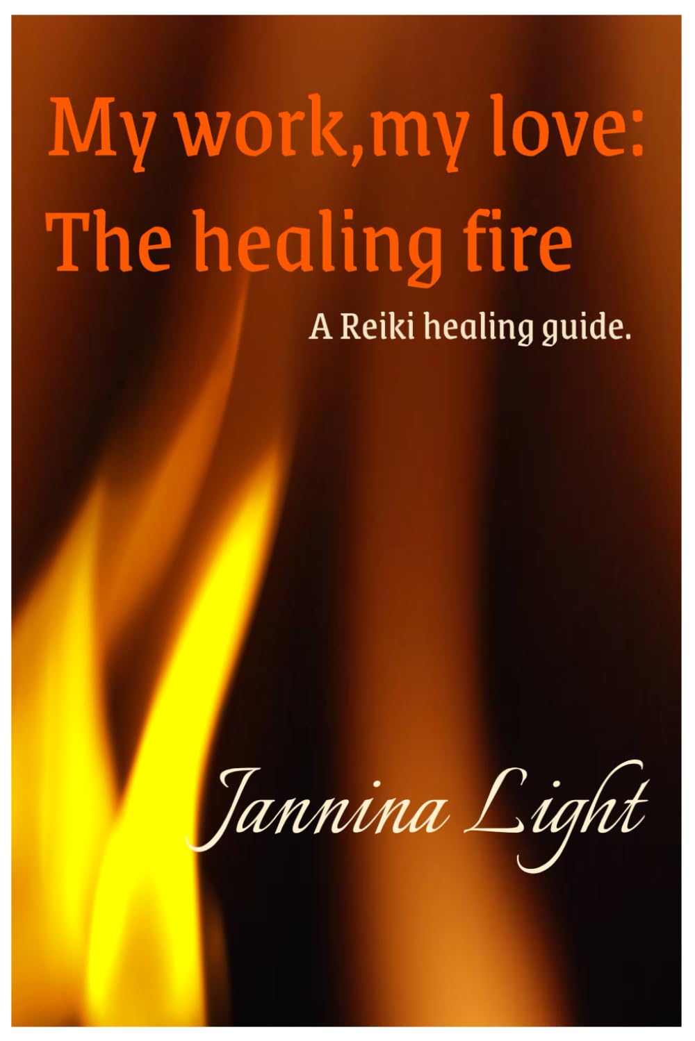 MY WORK, MY LOVE: THE HEALING FIRE: A guide to spiritual healing with Reiki, energy, and love