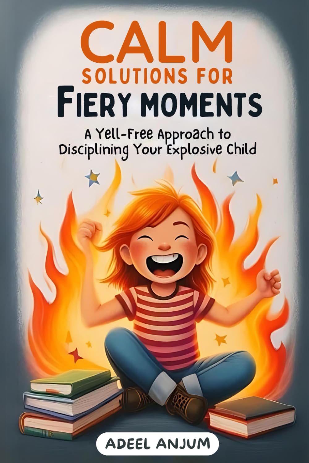 Calm Solutions for Fiery Moments: A Yell-Free Approach to Disciplining Your Explosive Child
