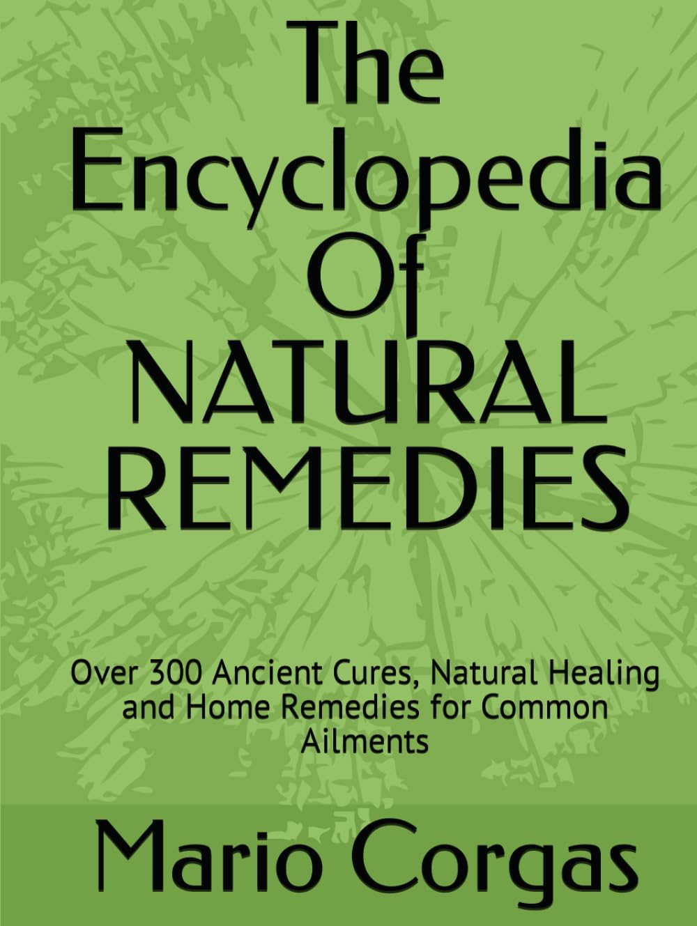 The Encyclopedia Of NATURAL REMEDIES: Over 300 Ancient Cures, Natural Healing and Home Remedies for Common Ailments