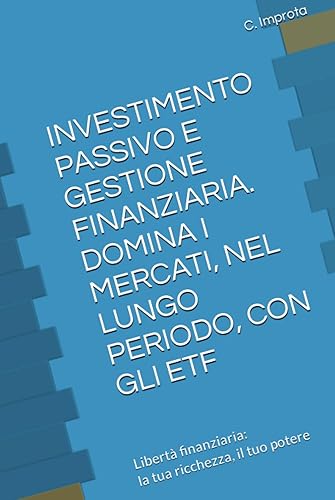 INVESTIMENTO PASSIVO E GESTIONE FINANZIARIA. DOMINA I MERCATI, NEL LUNGO PERIODO, CON GLI ETF: Libertà finanziaria - la tua ricchezza, il tuo potere