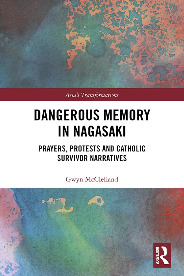 Dangerous Memory in Nagasaki: Prayers, Protests and Catholic Survivor Narratives (Asia's Transformations)