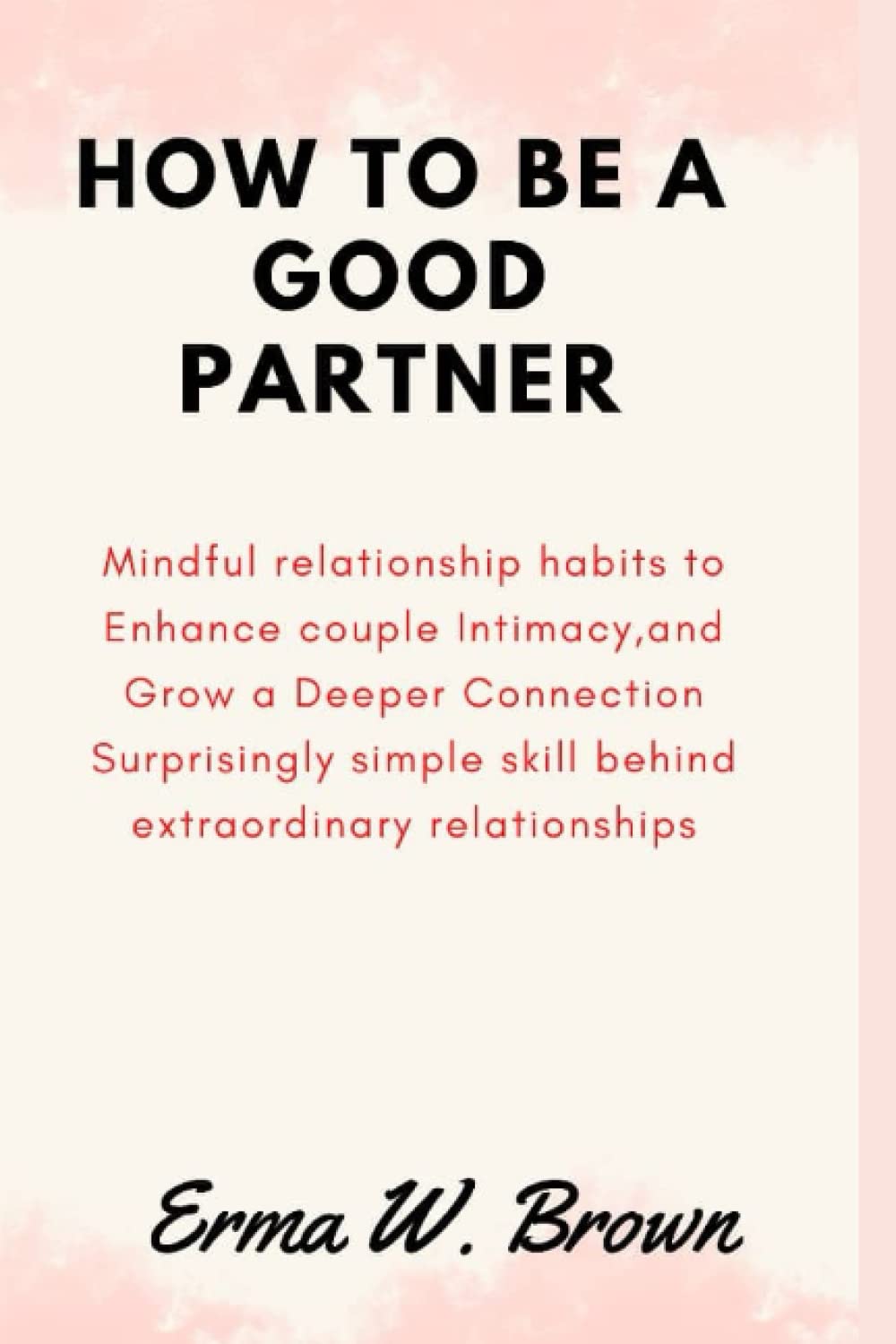 How to be a good partner: Mindful relationship habits to Enhance couple Intimacy,and Grow a Deeper Connection Surprisingly simple skill behind extraordinary relationships