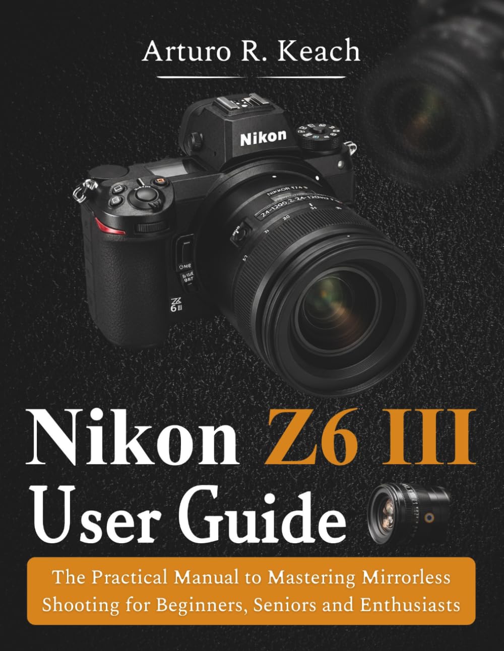 Nikon Z6 III User Guide: The Practical Manual to Mastering Mirrorless Shooting for Beginners, Seniors and Enthusiasts