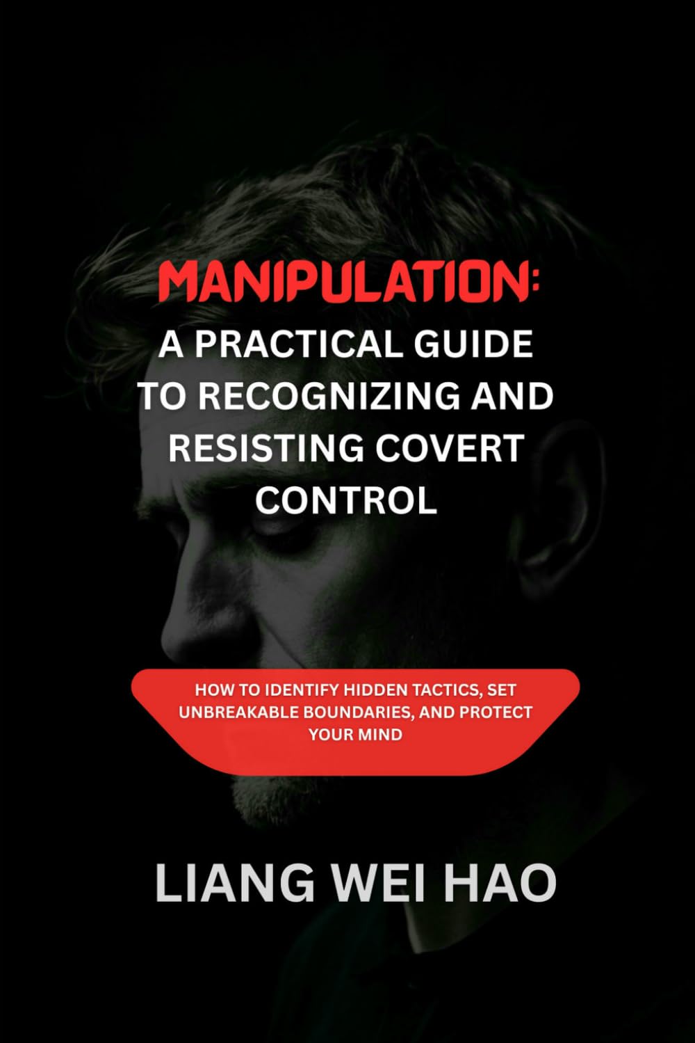 Manipulation: A Practical Guide to Recognizing and Resisting Covert Control: How to Identify Hidden Tactics, Set Unbreakable Boundaries, and Protect Your Mind