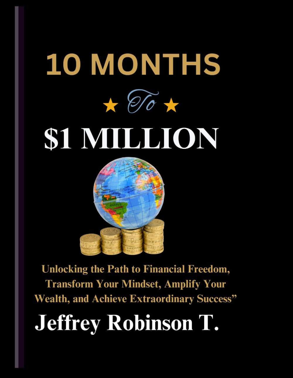 10 MONTHS TO $1 MILLION:: Unlocking the Path to Financial Freedom, Transform Your Mindset, Amplify Your Wealth, and Achieve Extraordinary Success