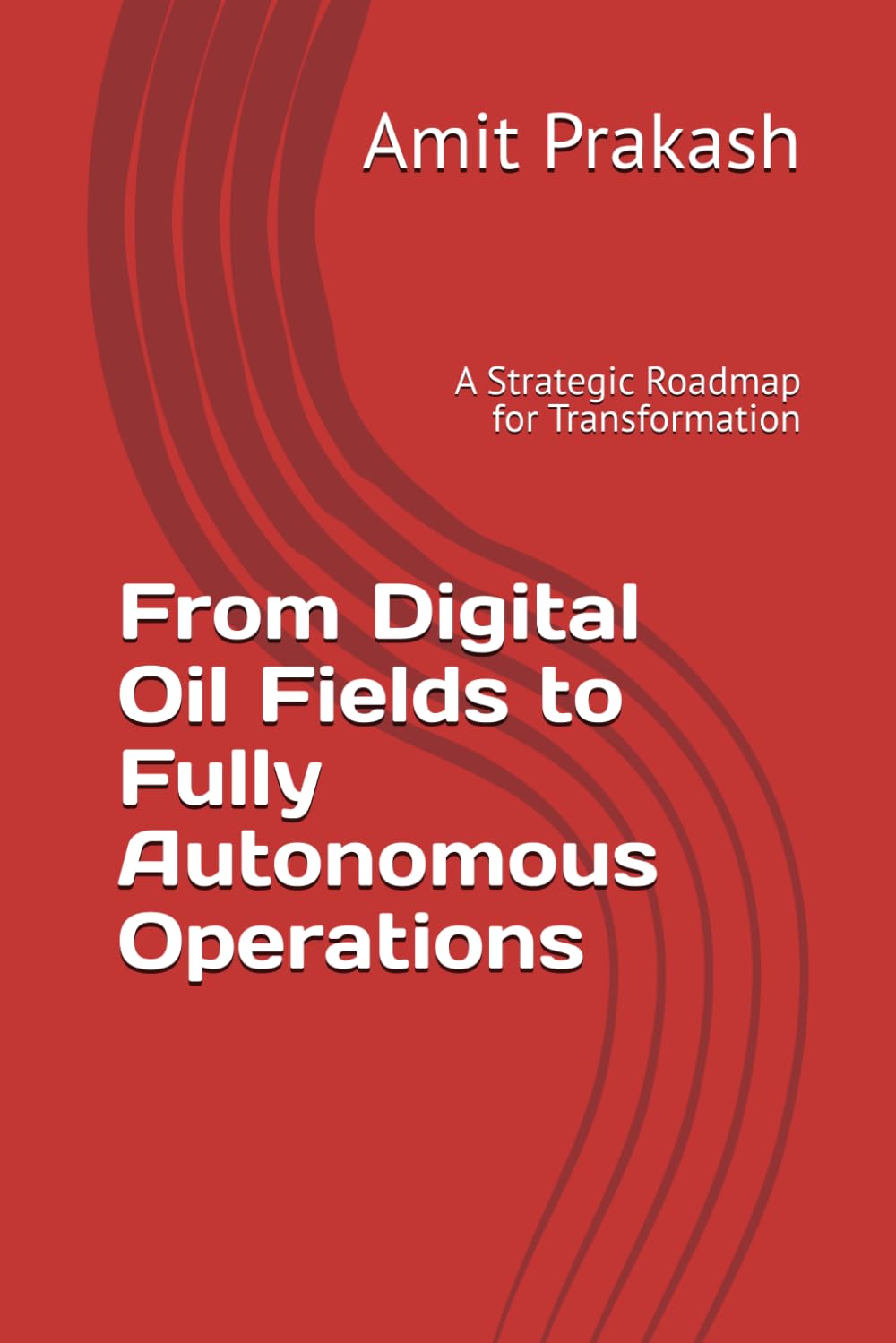 From Digital Oil Fields to Fully Autonomous Operations: A Strategic Roadmap for Transformation