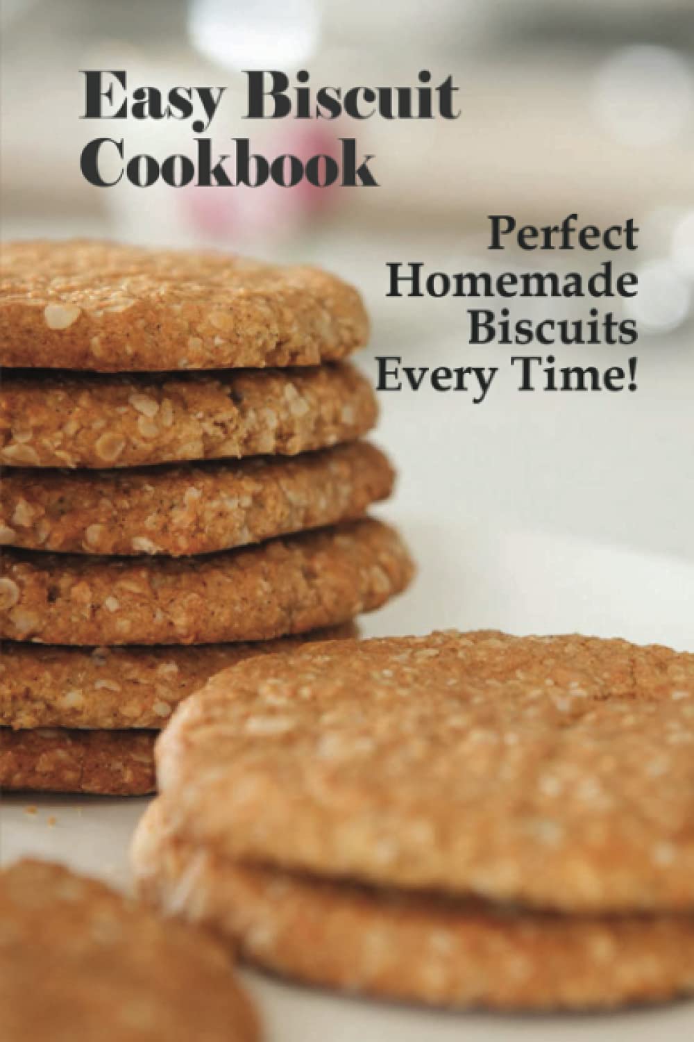 Easy Biscuit Cookbook: Perfect Homemade Biscuits Every Time!: Bakery Biscuit Recipe Book